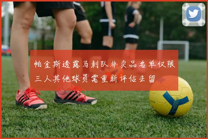 帕金斯透露马刺队非卖品名单仅限三人其他球员需重新评估去留