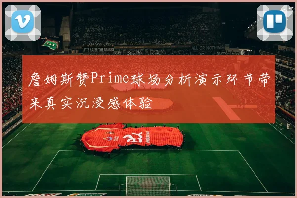 詹姆斯赞Prime球场分析演示环节带来真实沉浸感体验