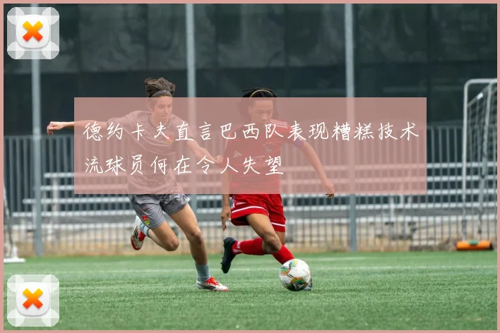 德约卡夫直言巴西队表现糟糕技术流球员何在令人失望