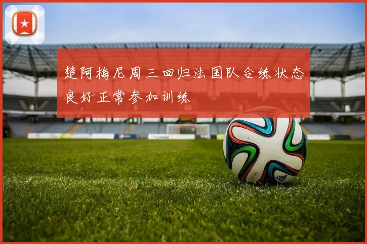 楚阿梅尼周三回归法国队合练状态良好正常参加训练
