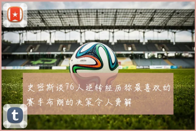 史密斯谈76人逆转经历称最喜欢的赛季布朗的决策令人费解