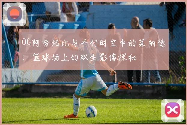 OG阿努诺比与平行时空中的莱纳德：篮球场上的双生影像探秘