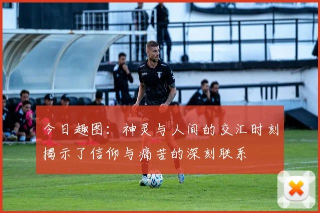 今日趣图：神灵与人间的交汇时刻揭示了信仰与痛苦的深刻联系