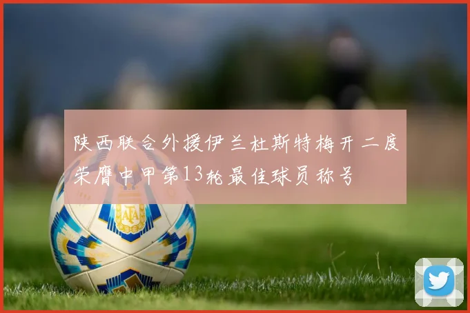 陕西联合外援伊兰杜斯特梅开二度荣膺中甲第13轮最佳球员称号