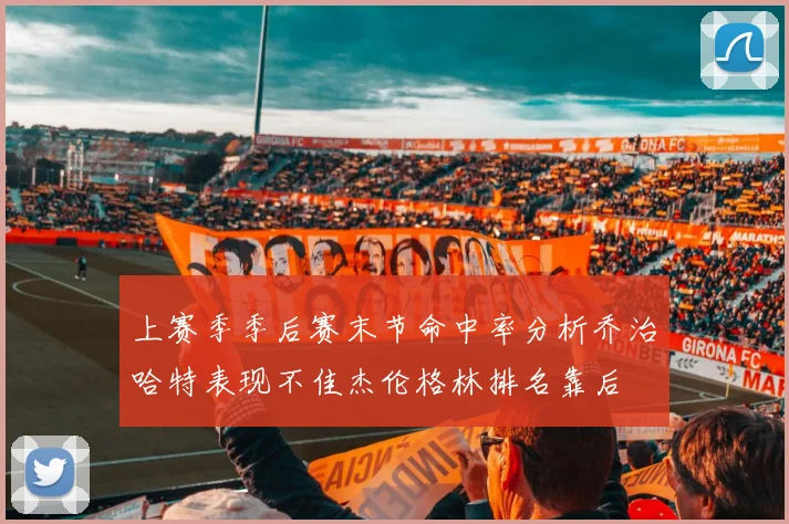 上赛季季后赛末节命中率分析乔治哈特表现不佳杰伦格林排名靠后