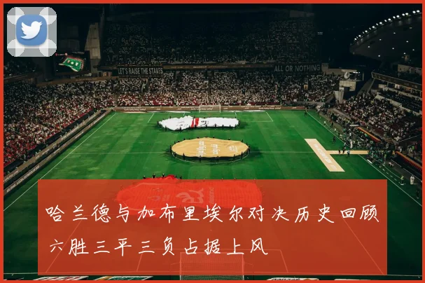 哈兰德与加布里埃尔对决历史回顾六胜三平三负占据上风