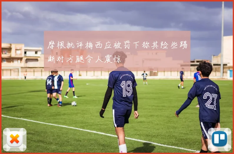 摩根批评梅西应被罚下称其险些踢断对方腿令人震惊