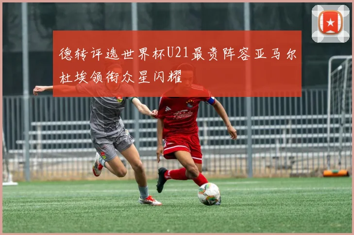 德转评选世界杯U21最贵阵容亚马尔杜埃领衔众星闪耀