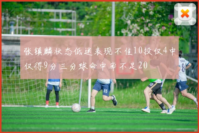 张镇麟状态低迷表现不佳10投仅4中仅得9分三分球命中率不足20