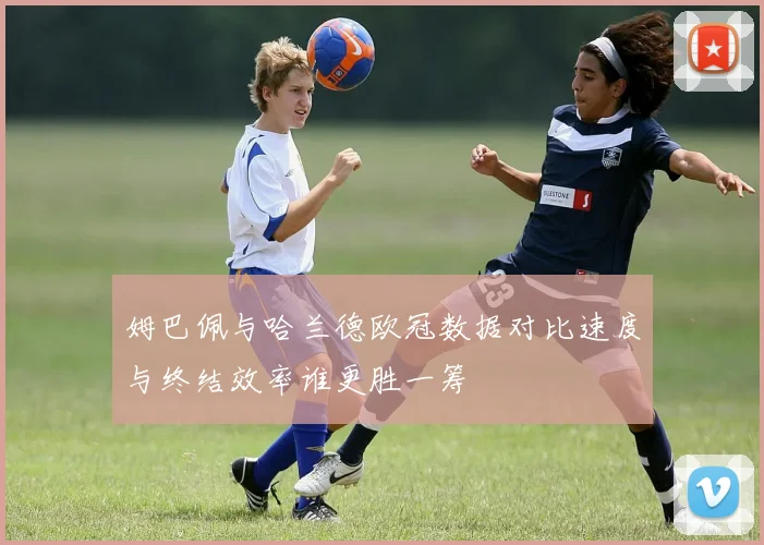 姆巴佩与哈兰德欧冠数据对比速度与终结效率谁更胜一筹