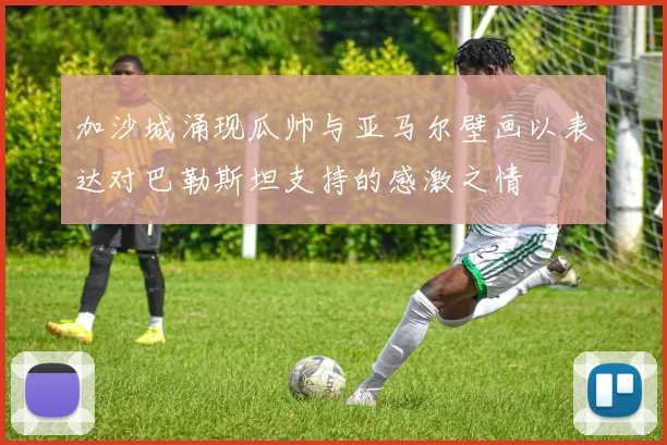 加沙城涌现瓜帅与亚马尔壁画以表达对巴勒斯坦支持的感激之情