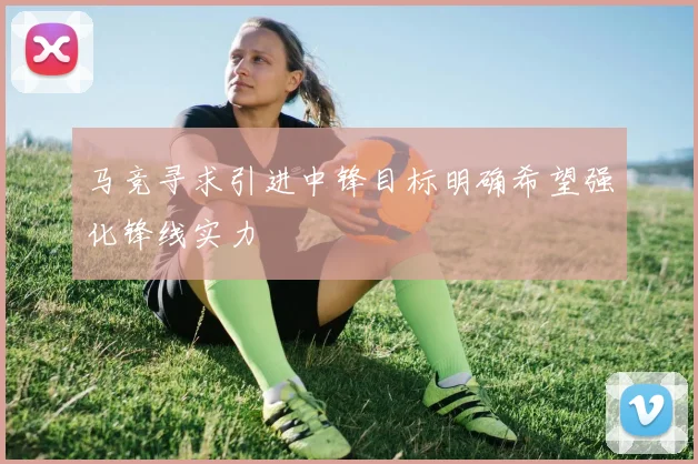 马竞寻求引进中锋目标明确希望强化锋线实力