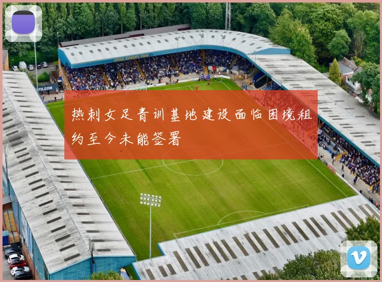 热刺女足青训基地建设面临困境租约至今未能签署