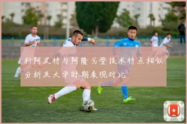 科阿皮特与阿隆戈登技术特点相似分析及大学时期表现对比