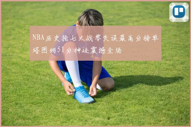 NBA历史抢七大战零失误最高分榜单塔图姆51分神迹震撼全场