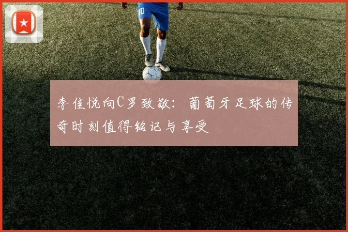 李佳悦向C罗致敬：葡萄牙足球的传奇时刻值得铭记与享受
