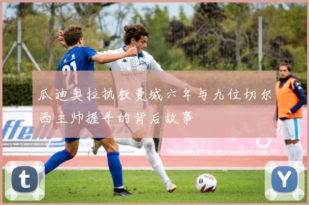瓜迪奥拉执教曼城六年与九位切尔西主帅握手的背后故事