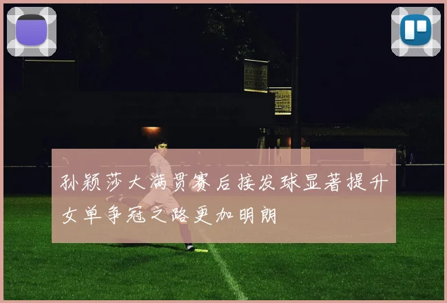孙颖莎大满贯赛后接发球显著提升女单争冠之路更加明朗