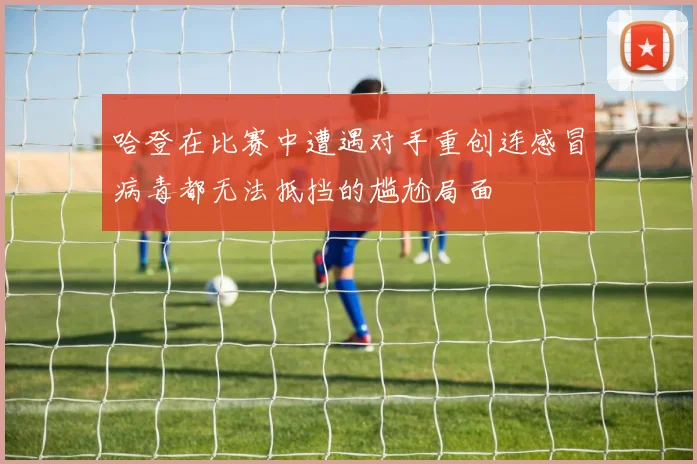 哈登在比赛中遭遇对手重创连感冒病毒都无法抵挡的尴尬局面