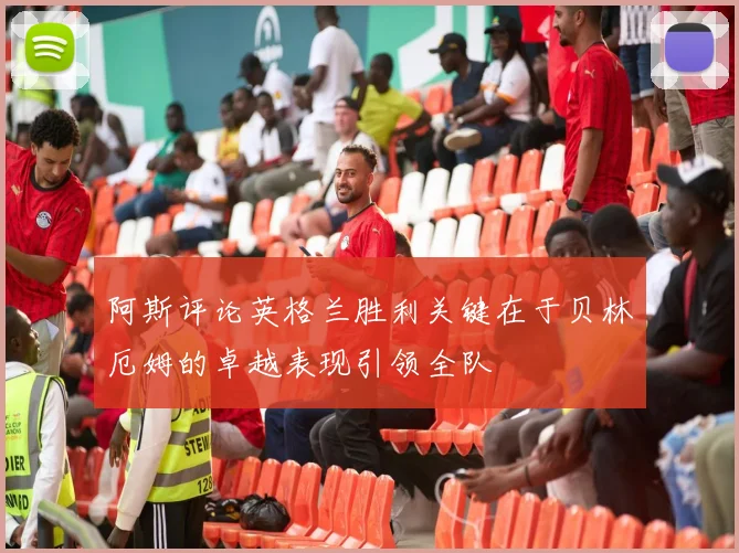 阿斯评论英格兰胜利关键在于贝林厄姆的卓越表现引领全队