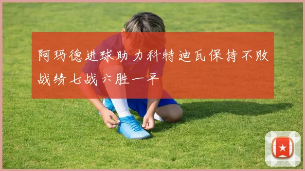 阿玛德进球助力科特迪瓦保持不败战绩七战六胜一平