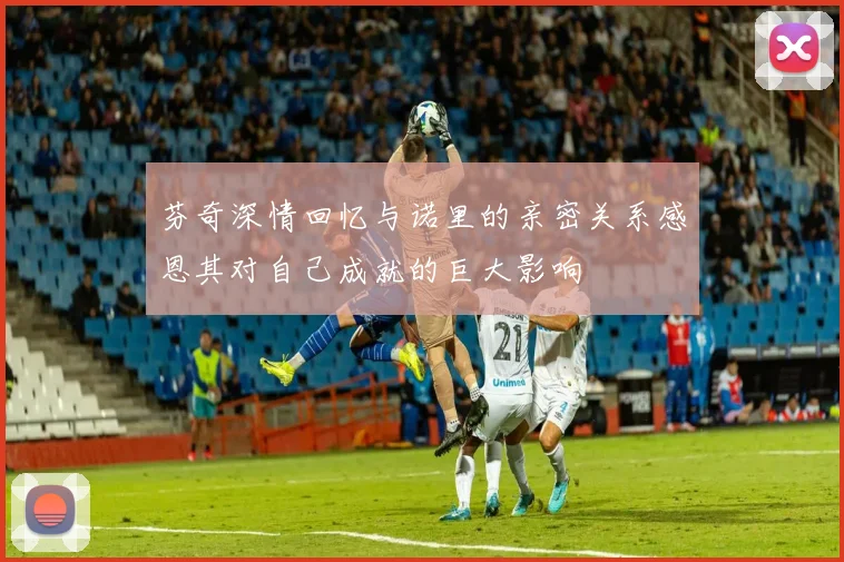 芬奇深情回忆与诺里的亲密关系感恩其对自己成就的巨大影响